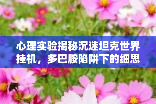 心理实验揭秘沉迷坦克世界挂机,多巴胺陷阱下的细思极恐 心理实验揭秘沉迷坦克世界挂机,多巴胺陷阱下的细思极恐