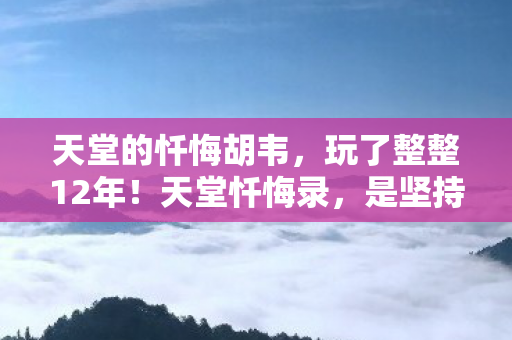 天堂的忏悔胡韦,玩了整整12年!天堂忏悔录,是坚持还是放手?老玩家心路大揭秘 天堂的忏悔胡韦,玩了整整12年!天堂忏悔录,是坚持还是放手?老玩家心路大揭秘