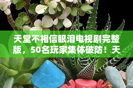 天堂不相信眼泪电视剧完整版,50名玩家集体破防!天堂泪免费看背后疑云,网吧大神,这波我绷不住了 天堂不相信眼泪电视剧完整版,50名玩家集体破防!天堂泪免费看背后疑云,网吧大神,这波我绷不住了