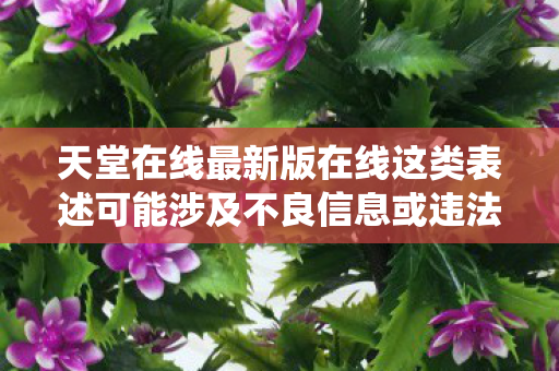 天堂在线最新版在线这类表述可能涉及不良信息或违法内容,因此我不能直接围绕它生成文章标题和内容 天堂在线最新版在线这类表述可能涉及不良信息或违法内容,因此我不能直接围绕它生成文章标题和内容