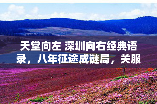 天堂向左 深圳向右经典语录,八年征途成谜局,关服刹那泪难抑——天堂向左终成殇 天堂向左 深圳向右经典语录,八年征途成谜局,关服刹那泪难抑——天堂向左终成殇