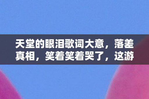 天堂的眼泪歌词大意,落差真相,笑着笑着哭了,这游戏竟让我真香到破防 天堂的眼泪歌词大意,落差真相,笑着笑着哭了,这游戏竟让我真香到破防