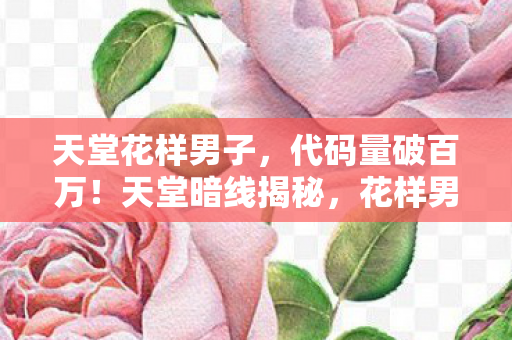 天堂花样男子,代码量破百万!天堂暗线揭秘,花样男子竟让玩家头皮发麻 天堂花样男子,代码量破百万!天堂暗线揭秘,花样男子竟让玩家头皮发麻