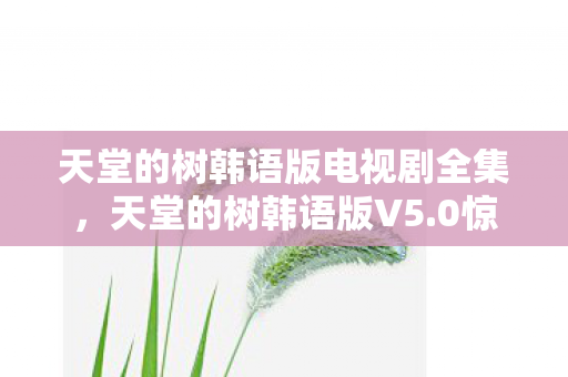 天堂的树韩语版电视剧全集,天堂的树韩语版V5.0惊现蹊跷改动!老玩家集体泪目,这波情怀杀绝了 天堂的树韩语版电视剧全集,天堂的树韩语版V5.0惊现蹊跷改动!老玩家集体泪目,这波情怀杀绝了