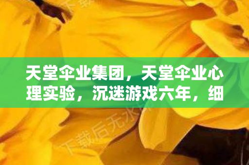 天堂伞业集团,天堂伞业心理实验,沉迷游戏六年,细思极恐的自我麻醉真相 天堂伞业集团,天堂伞业心理实验,沉迷游戏六年,细思极恐的自我麻醉真相