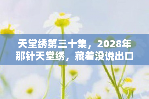 天堂绣第三十集,2028年那针天堂绣,藏着没说出口的再见,如今想起鼻子一酸 天堂绣第三十集,2028年那针天堂绣,藏着没说出口的再见,如今想起鼻子一酸