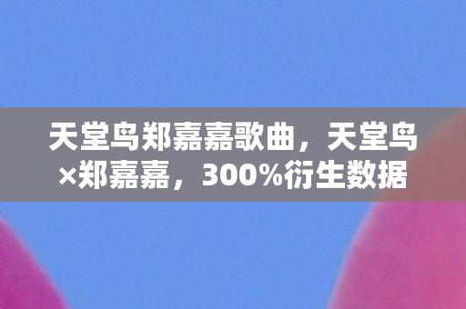 天堂鸟郑嘉嘉歌曲,天堂鸟×郑嘉嘉,300%衍生数据破圈,游戏IP竟成时尚音乐新宠儿? 天堂鸟郑嘉嘉歌曲,天堂鸟×郑嘉嘉,300%衍生数据破圈,游戏IP竟成时尚音乐新宠儿?