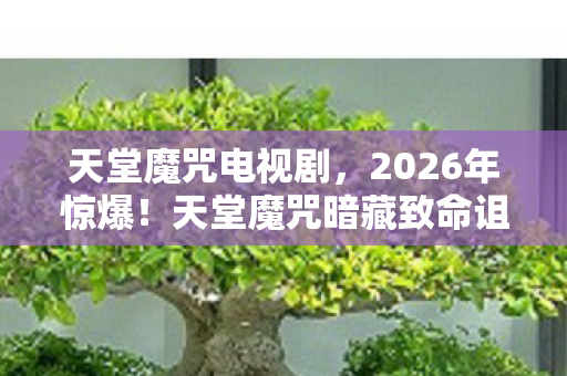 天堂魔咒电视剧,2026年惊爆!天堂魔咒暗藏致命诅咒,谁能逃出生天? 天堂魔咒电视剧,2026年惊爆!天堂魔咒暗藏致命诅咒,谁能逃出生天?