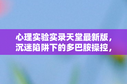 心理实验实录天堂最新版,沉迷陷阱下的多巴胺操控,细思极恐! 心理实验实录天堂最新版,沉迷陷阱下的多巴胺操控,细思极恐!