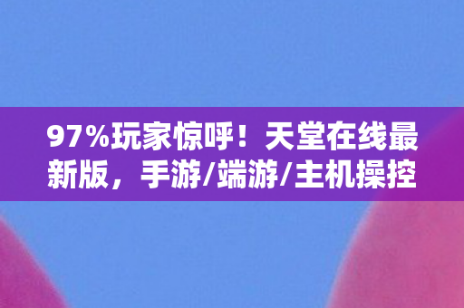 97%玩家惊呼!天堂在线最新版,手游/端游/主机操控竟差出银河系? 97%玩家惊呼!天堂在线最新版,手游/端游/主机操控竟差出银河系?
