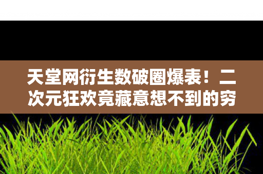 天堂网衍生数破圈爆表!二次元狂欢竟藏意想不到的穷秘 天堂网衍生数破圈爆表!二次元狂欢竟藏意想不到的穷秘
