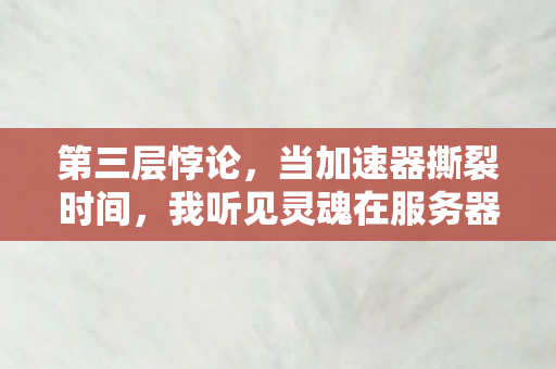 第三层悖论,当加速器撕裂时间,我听见灵魂在服务器里尖叫 第三层悖论,当加速器撕裂时间,我听见灵魂在服务器里尖叫