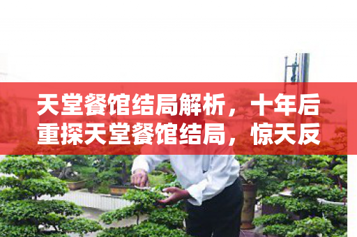 天堂餐馆结局解析,十年后重探天堂餐馆结局,惊天反转竟藏如此震撼真相! 天堂餐馆结局解析,十年后重探天堂餐馆结局,惊天反转竟藏如此震撼真相!