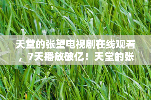 天堂的张望电视剧在线观看,7天播放破亿!天堂的张望结局反转,全网泪崩真相竟是…… 天堂的张望电视剧在线观看,7天播放破亿!天堂的张望结局反转,全网泪崩真相竟是……