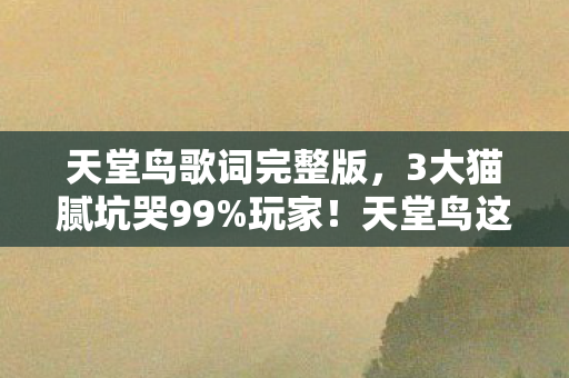 天堂鸟歌词完整版,3大猫腻坑哭99%玩家!天堂鸟这波创新让人上头到想摔手机 天堂鸟歌词完整版,3大猫腻坑哭99%玩家!天堂鸟这波创新让人上头到想摔手机
