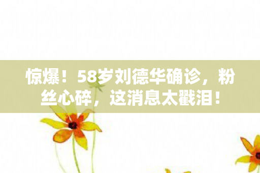 惊爆!58岁刘德华确诊,粉丝心碎,这消息太戳泪! 惊爆!58岁刘德华确诊,粉丝心碎,这消息太戳泪!