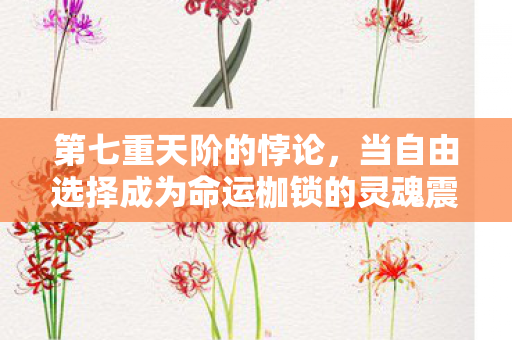 第七重天阶的悖论,当自由选择成为命运枷锁的灵魂震颤 第七重天阶的悖论,当自由选择成为命运枷锁的灵魂震颤