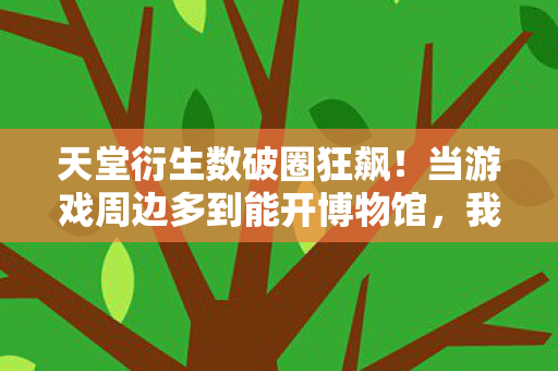 天堂衍生数破圈狂飙!当游戏周边多到能开博物馆,我的钱包在尖叫 天堂衍生数破圈狂飙!当游戏周边多到能开博物馆,我的钱包在尖叫