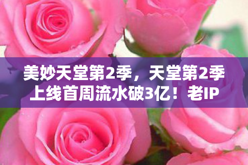 美妙天堂第2季,天堂第2季上线首周流水破3亿!老IP逆袭背后,藏着90后集体泪崩的真相 美妙天堂第2季,天堂第2季上线首周流水破3亿!老IP逆袭背后,藏着90后集体泪崩的真相