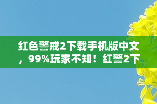 红色警戒2下载手机版中文,99%玩家不知!红警2下载后竟藏着这3大逆天隐藏机制 红色警戒2下载手机版中文,99%玩家不知!红警2下载后竟藏着这3大逆天隐藏机制