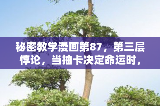 秘密教学漫画第87,第三层悖论,当抽卡决定命运时,灵魂震颤的自由幻灭 秘密教学漫画第87,第三层悖论,当抽卡决定命运时,灵魂震颤的自由幻灭