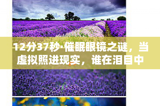 12分37秒·催眠眼镜之谜,当虚拟照进现实,谁在泪目中苏醒? 12分37秒·催眠眼镜之谜,当虚拟照进现实,谁在泪目中苏醒?