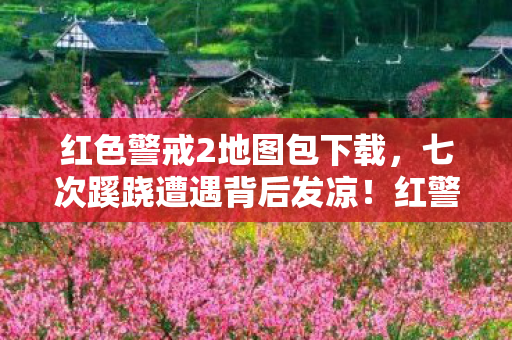 红色警戒2地图包下载,七次蹊跷遭遇背后发凉!红警2地图竟藏着十年骗局? 红色警戒2地图包下载,七次蹊跷遭遇背后发凉!红警2地图竟藏着十年骗局?