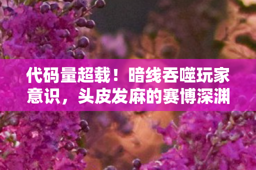 代码量超载!暗线吞噬玩家意识,头皮发麻的赛博深渊 代码量超载!暗线吞噬玩家意识,头皮发麻的赛博深渊