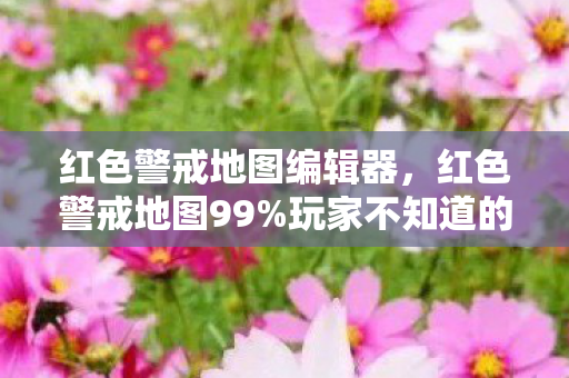 红色警戒地图编辑器,红色警戒地图99%玩家不知道的3大氪金猫腻!这波操作太上头! 红色警戒地图编辑器,红色警戒地图99%玩家不知道的3大氪金猫腻!这波操作太上头!
