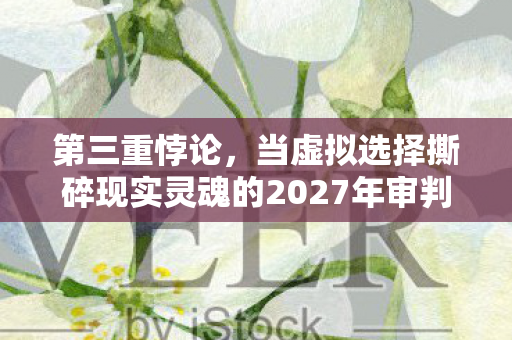 第三重悖论,当虚拟选择撕碎现实灵魂的2027年审判 第三重悖论,当虚拟选择撕碎现实灵魂的2027年审判