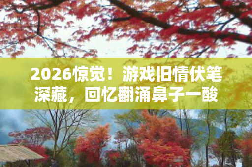 2026惊觉!游戏旧情伏笔深藏,回忆翻涌鼻子一酸 2026惊觉!游戏旧情伏笔深藏,回忆翻涌鼻子一酸