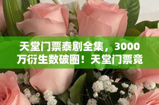 天堂门票泰剧全集,3000万衍生数破圈!天堂门票竟从游戏跳进你妈手机壳,这波跨界意想不到! 天堂门票泰剧全集,3000万衍生数破圈!天堂门票竟从游戏跳进你妈手机壳,这波跨界意想不到!