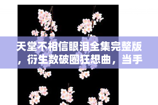 天堂不相信眼泪全集完整版,衍生数破圈狂想曲,当手办堆成天堂,冰箱空成黑洞的意想不到 天堂不相信眼泪全集完整版,衍生数破圈狂想曲,当手办堆成天堂,冰箱空成黑洞的意想不到