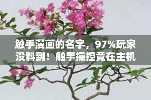 触手漫画的名字,97%玩家没料到!触手操控竟在主机端翻车,手游端却封神? 触手漫画的名字,97%玩家没料到!触手操控竟在主机端翻车,手游端却封神?