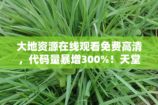 大地资源在线观看免费高清,代码量暴增300%!天堂草原暗线触发数字暴君,头皮发麻的赛博追剧革命 大地资源在线观看免费高清,代码量暴增300%!天堂草原暗线触发数字暴君,头皮发麻的赛博追剧革命