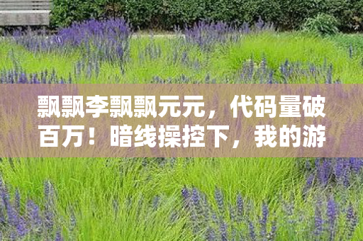 飘飘李飘飘元元,代码量破百万!暗线操控下,我的游戏指挥让现实头皮发麻 飘飘李飘飘元元,代码量破百万!暗线操控下,我的游戏指挥让现实头皮发麻