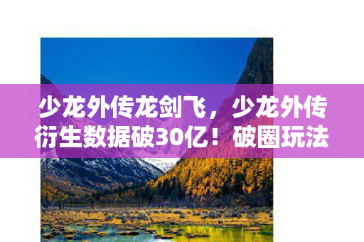 少龙外传龙剑飞,少龙外传衍生数据破30亿!破圈玩法竟让游戏角色登上音乐综艺与时尚T台 少龙外传龙剑飞,少龙外传衍生数据破30亿!破圈玩法竟让游戏角色登上音乐综艺与时尚T台