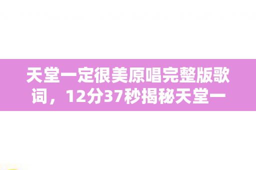 天堂一定很美原唱完整版歌词,12分37秒揭秘天堂一定很美?游戏世界的生死轮回终章泪目 天堂一定很美原唱完整版歌词,12分37秒揭秘天堂一定很美?游戏世界的生死轮回终章泪目