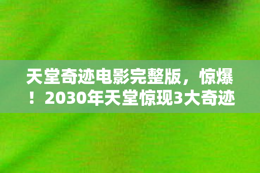 天堂奇迹电影完整版,惊爆!2030年天堂惊现3大奇迹,背后真相让人泪目又震撼! 天堂奇迹电影完整版,惊爆!2030年天堂惊现3大奇迹,背后真相让人泪目又震撼!