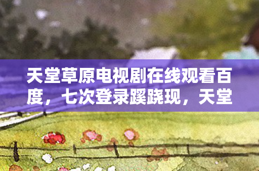 天堂草原电视剧在线观看百度,七次登录蹊跷现,天堂草原背后真相令人后背发凉 天堂草原电视剧在线观看百度,七次登录蹊跷现,天堂草原背后真相令人后背发凉