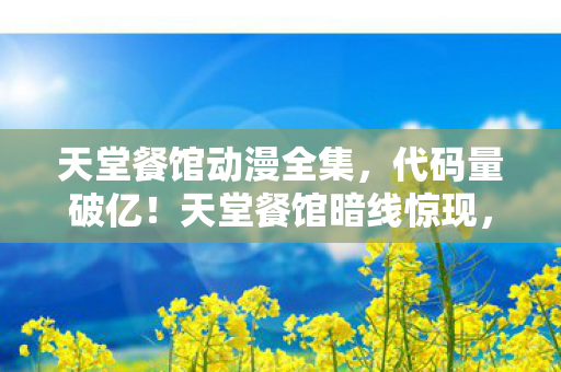 天堂餐馆动漫全集,代码量破亿!天堂餐馆暗线惊现,指挥官头皮发麻的终极真相 天堂餐馆动漫全集,代码量破亿!天堂餐馆暗线惊现,指挥官头皮发麻的终极真相