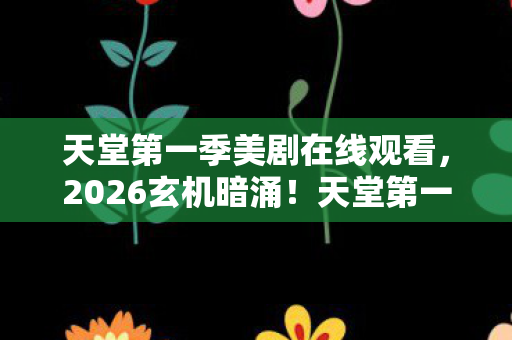 天堂第一季美剧在线观看,2026玄机暗涌!天堂第一季沉默背后,究竟藏了多少人生密码? 天堂第一季美剧在线观看,2026玄机暗涌!天堂第一季沉默背后,究竟藏了多少人生密码?