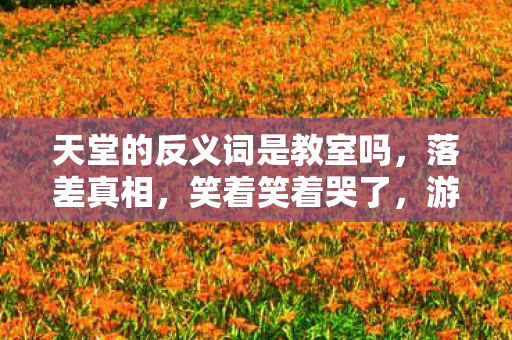 天堂的反义词是教室吗,落差真相,笑着笑着哭了,游戏天堂竟成地狱现场? 天堂的反义词是教室吗,落差真相,笑着笑着哭了,游戏天堂竟成地狱现场?