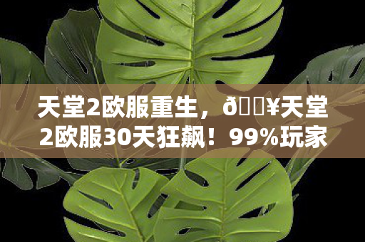 天堂2欧服重生,🔥天堂2欧服30天狂飙!99%玩家不知道的隐藏副本爽到炸裂! 天堂2欧服重生,🔥天堂2欧服30天狂飙!99%玩家不知道的隐藏副本爽到炸裂!