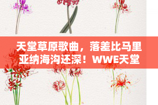 天堂草原歌曲,落差比马里亚纳海沟还深!WWE天堂草原真相,笑着骂完,哭着上线 天堂草原歌曲,落差比马里亚纳海沟还深!WWE天堂草原真相,笑着骂完,哭着上线