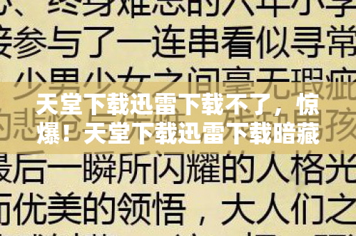 天堂下载迅雷下载不了,惊爆!天堂下载迅雷下载暗藏300万隐情,真相让人吓一跳! 天堂下载迅雷下载不了,惊爆!天堂下载迅雷下载暗藏300万隐情,真相让人吓一跳!