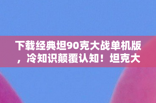 下载经典坦90克大战单机版,冷知识颠覆认知!坦克大战单机版竟藏目瞪口呆的时间炸弹设计 下载经典坦90克大战单机版,冷知识颠覆认知!坦克大战单机版竟藏目瞪口呆的时间炸弹设计
