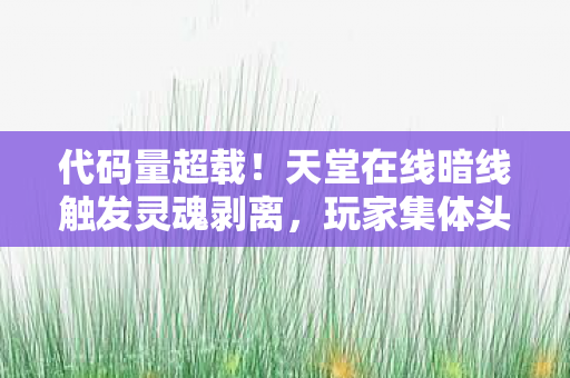 代码量超载!天堂在线暗线触发灵魂剥离,玩家集体头皮发麻 代码量超载!天堂在线暗线触发灵魂剥离,玩家集体头皮发麻