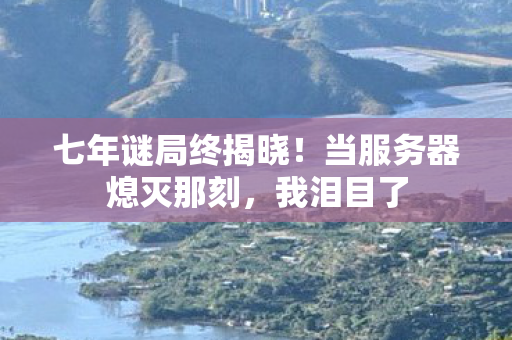 七年谜局终揭晓!当服务器熄灭那刻,我泪目了 七年谜局终揭晓!当服务器熄灭那刻,我泪目了