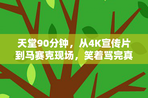 天堂90分钟,从4K宣传片到马赛克现场,笑着骂完真相后我哭成狗 天堂90分钟,从4K宣传片到马赛克现场,笑着骂完真相后我哭成狗